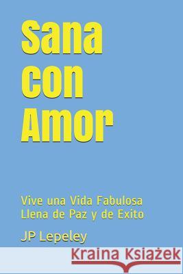 Sana con Amor: Vive una Vida Fabulosa Llena de Paz y de Exito Jp Lepeley 9781078476478 Independently Published - książka