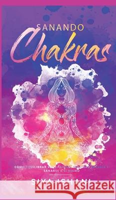 Sanando Chakras: Cómo equilibrar sus chakras, irradiar energía y sanarse a sí mismo Ishani, Siya 9781989779385 Room Three Ltd - książka
