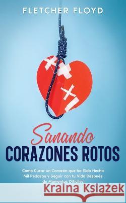 Sanando Corazones Rotos: Cómo Curar un Corazón que ha Sido Hecho Mil Pedazos y Seguir con tu Vida Después de Momentos Difíciles Floyd, Fletcher 9781646947621 Maria Fernanda Moguel Cruz - książka