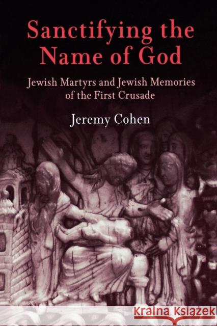 Sanctifying the Name of God: Jewish Martyrs and Jewish Memories of the First Crusade Cohen, Jeremy 9780812219562 University of Pennsylvania Press - książka