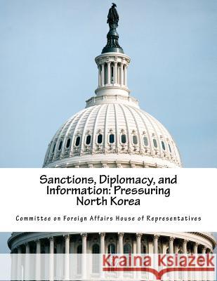 Sanctions, Diplomacy, and Information: Pressuring North Korea Committee on Foreign Affairs House of Re 9781984289223 Createspace Independent Publishing Platform - książka