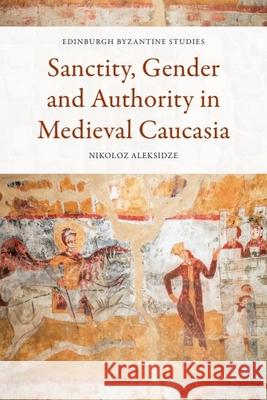 Sanctity, Gender and Authority in Medieval Caucasia Nikoloz Aleksidze 9781474498616 Edinburgh University Press - książka