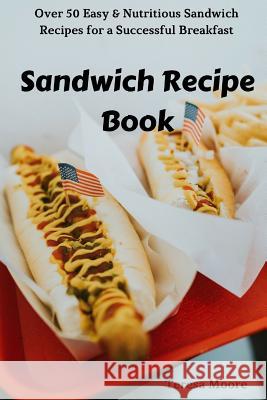 Sandwich Recipe Book: Over 50 Easy & Nutritious Sandwich Recipes for a Successful Breakfast Teresa Moore 9781726621021 Independently Published - książka