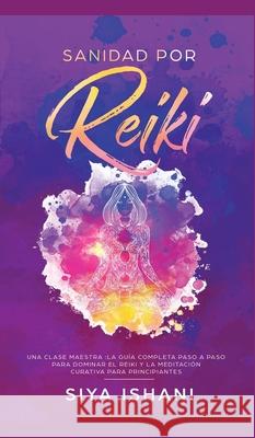 Sanidad por Reiki - Una clase maestra: La guía completa paso a paso para dominar el reiki y la meditación curativa para principiantes Ishani, Siya 9781989779378 Room Three Ltd - książka