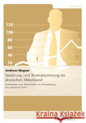 Sanierung und Restrukturierung im Deutschen Mittelstand : Instrumente und Maßnahmen zur Bewältigung der operativen Krise Andreas Wagner 9783640813704 Grin Verlag - książka