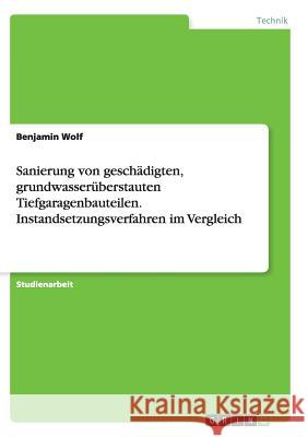 Sanierung von geschädigten, grundwasserüberstauten Tiefgaragenbauteilen. Instandsetzungsverfahren im Vergleich Benjamin Wolf 9783656937357 Grin Verlag Gmbh - książka