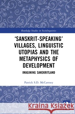 ‘Sanskrit-speaking’ Villages, Linguistic Utopias and the Metaphysics of Development: Imagining Sanskritland Patrick S.D. (Hiroshima University, Japan) McCartney 9781032759746 Routledge - książka