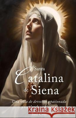 Santa Catalina de Siena: Una vida de devocion apasionada y resplandor espiritual Saul Cruz   9798394114144 Independently Published - książka