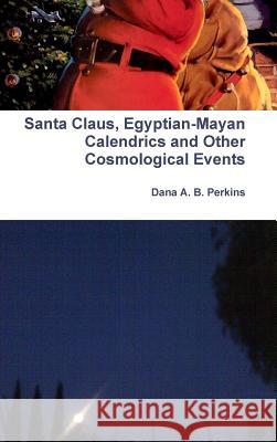 Santa Claus, Egyptian-Mayan Calendrics and Other Cosmological Events Dana A. B. Perkins 9781304634719 Lulu.com - książka