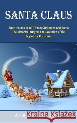 Santa Claus: Short Poems of All Things Christmas and Santa (The Historical Origins and Evolution of the Legendary Christmas) Albert Mathis 9781774857816 Jackson Denver - książka