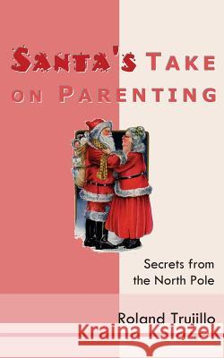 Santa's Take on Parenting: Secrets from the North Pole Roland Trujillo 9780615390611 Roland Trujillo - książka