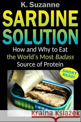 Sardine Solution: How and Why to Eat the World's Most Badass Source of Protein K. Suzanne 9781718146143 Independently Published - książka