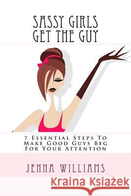 Sassy Girls Get The Guy: 7 Essential Steps To Make Good Guys Beg For Your Attention Williams, Jenna 9781500141479 Createspace - książka