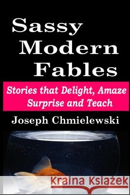 Sassy Modern Fables: Stories that Delight, Amaze, Surprise and Teach Joseph Chmielewski 9781689764704 Independently Published - książka