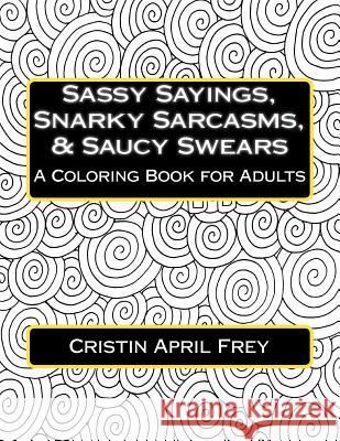Sassy Sayings, Snarky Sarcasms, & Saucy Swears: A Coloring Book for Adults Cristin April Frey 9781523459964 Createspace Independent Publishing Platform - książka