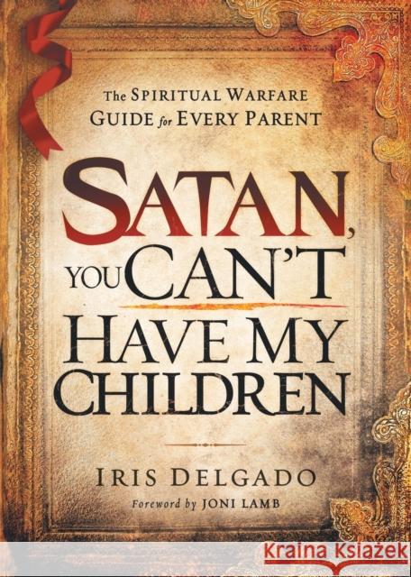 Satan, You Can't Have My Children: The Spiritual Warfare Guide for Every Parent Delgado, Iris 9781616383695 Charisma House - książka