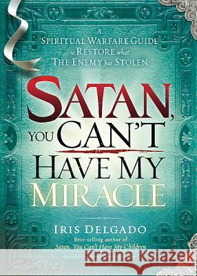 Satan, You Can't Have My Miracle: A Spiritual Warfare Guide to Restore What the Enemy Has Stolen Iris Delgado 9781616388782 Charisma House - książka