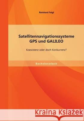 Satellitennavigationssysteme: GPS und GALILEO - Koexistenz oder doch Konkurrenz? Feigl, Reinhard 9783956841071 Bachelor + Master Publishing - książka