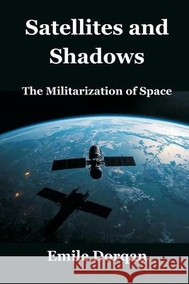 Satellites and Shadows: The Militarization of Space Emile Dorqan 9789347436994 Vij Books - książka