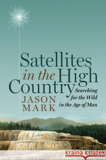 Satellites in the High Country: Searching for the Wild in the Age of Man Mark, Jason 9781610915809 Island Press - książka