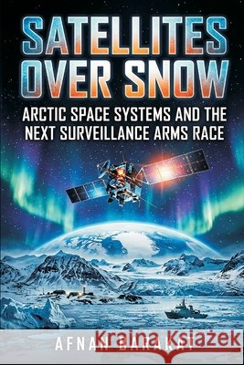 Satellites Over Snow: Arctic Space Systems and the Next Surveillance Arms Race Afnan Barakat 9789377940379 Vij Books - książka