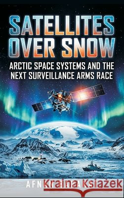 Satellites Over Snow: Arctic Space Systems and the Next Surveillance Arms Race Afnan Barakat 9789377948160 Vij Books - książka