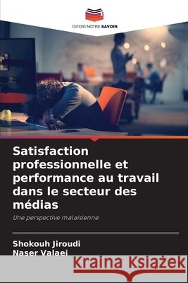Satisfaction professionnelle et performance au travail dans le secteur des médias Jiroudi, Shokouh, Valaei, Naser 9786630299984 Editions Notre Savoir - książka