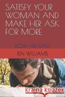 Satisfy Your Woman and Make Her Ask for More: Blow Her Mind Ben Williams 9781731094926 Independently Published - książka