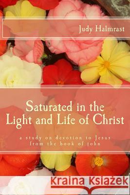 Saturated in the Light and Life of Christ: A Study on Devotion to Jesus from the Book of John Judy Halmrast 9781519209573 Createspace Independent Publishing Platform - książka