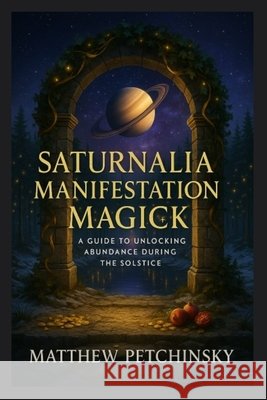 Saturnalia Manifestation Magick: A Guide to Unlocking Abundance During the Solstice Matthew Petchinsky 9798348176877 Matthew Edward Petchinsky - książka