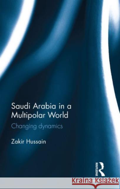 Saudi Arabia in a Multipolar World: Changing dynamics Zakir Hussain 9781138641242 Taylor & Francis Ltd - książka