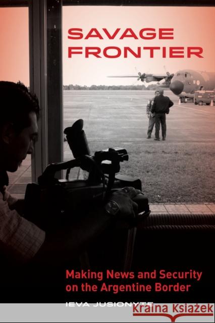 Savage Frontier: Making News, Making Security on the Argentine Border Ieva Jusionyte 9780520283510 University of California Press - książka