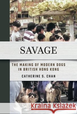 Savage: The Making of Modern Dogs in British Hong Kong Catherine S. Chan 9781501787348 Cornell East Asia Series - książka