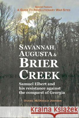 Savannah, Augusta & Brier Creek: Samuel Elbert and his resistance against the conquest of Georgia Johnson, Daniel McDonald 9780692166772 Daniel McDonald Johnson - książka