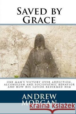 Saved by Grace: One Man's Victory Over Addiction, Alcoholism and Sociopathic Behavior Andrew L. Morgan 9781492970859 Createspace - książka