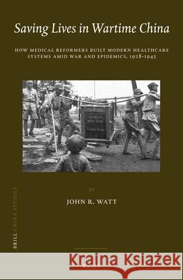 Saving Lives in Wartime China: How Medical Reformers Built Modern Healthcare Systems Amid War and Epidemics, 1928-1945 John R. Watt 9789004256453 Brill - książka