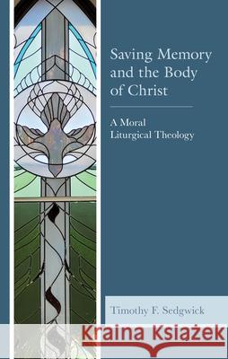 Saving Memory and the Body of Christ: A Moral Liturgical Theology Timothy F. Sedgwick 9781978706064 Fortress Academic - książka