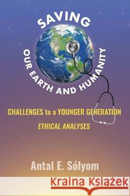 Saving Our Earth and Humanity: Challenge to a Younger Generation Ethhical Analyses Antal E Sólyom 9781669829478 Xlibris Us - książka