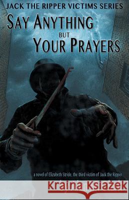 Say Anything but Your Prayers: A Novel of Elizabeth Stride, the Third Victim of Jack the Ripper Clark, Alan M. 9780998846606 IFD Publishing - książka