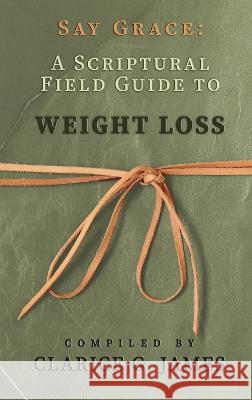 Say Grace: A Scriptural Field Guide to Weight Loss Clarice G James 9781649496959 Elk Lake Publishing Inc - książka