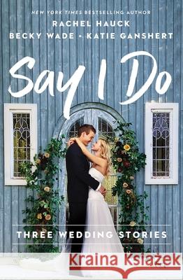 Say I Do: Three Wedding Stories Rachel Hauck Becky Wade Katie Ganshert 9780785249788 Thomas Nelson - książka
