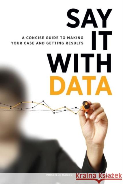 Say It with Data: A Concise Guide to Making Your Case and Getting Results Dando, Priscille 9780838911945 American Library Association - książka