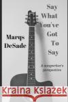 Say What You've Got To Say: a songwriter's perspective Marqs Desade 9781675638217 Independently Published