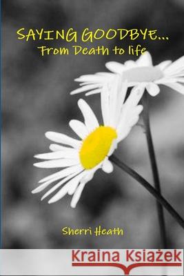 Saying Goodbye...from Death to Life Sherri Heath 9781329886148 Lulu.com - książka