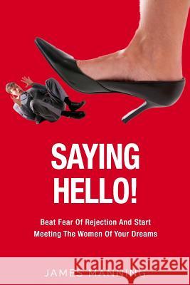 Saying Hello! Beat Fear Of Rejection And Start Meeting The Women Of Your Dreams Manning, James 9781548791032 Createspace Independent Publishing Platform - książka