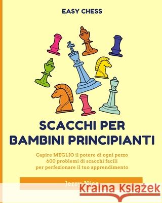 Scacchi per bambini principianti: Capire MEGLIO ogni pezzo, 600 problemi di scacchi facili Nice, Jerry 9781006273421 Blurb - książka