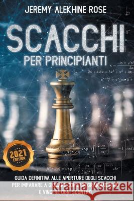 Scacchi per Principianti: Guida Definitiva alle Aperture degli Scacchi per Imparare a Giocare come un GranMaestro e Vincere ogni Scontro Jeremy Alekhine Rose   9798577415044 Independently Published - książka