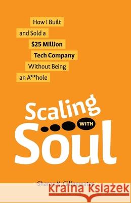Scaling with Soul: How I Built and Sold a $25 Million Tech Company Without Being an A**hole Sharon K. Gillenwater 9781964377018 Legacy Launch Pad Publishing - książka