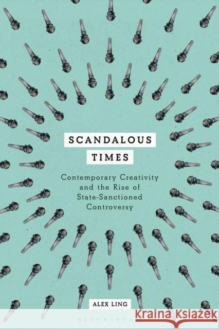 Scandalous Times: Contemporary Creativity and the Rise of State-Sanctioned Controversy Alex Ling 9781350068568 Bloomsbury Academic - książka