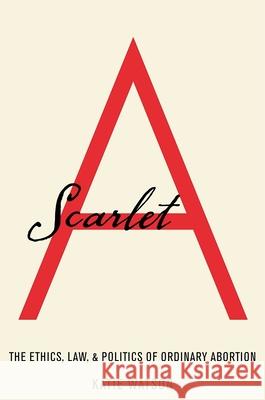 Scarlet A: The Ethics, Law, and Politics of Ordinary Abortion Katie Watson 9780190624859 Oxford University Press, USA - książka